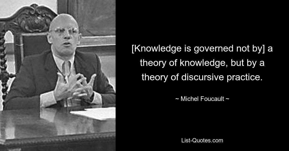 [Knowledge is governed not by] a theory of knowledge, but by a theory of discursive practice. — © Michel Foucault