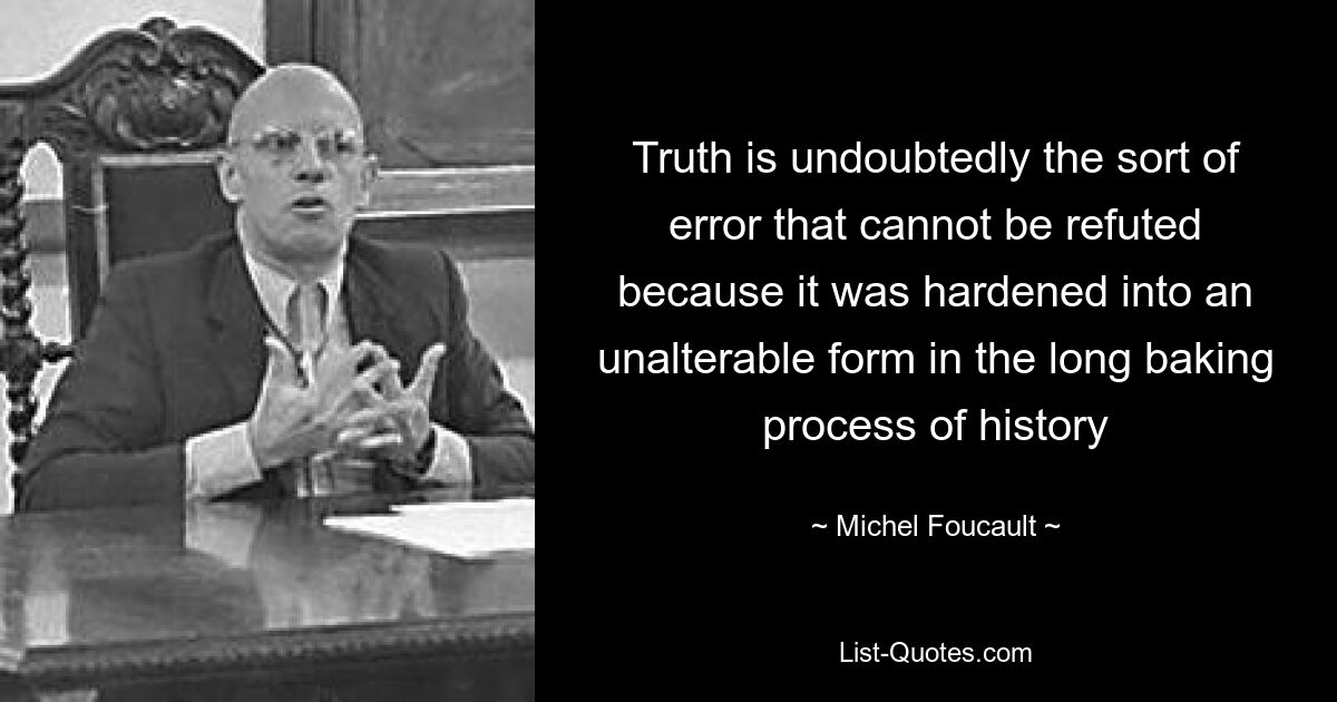 Truth is undoubtedly the sort of error that cannot be refuted because it was hardened into an unalterable form in the long baking process of history — © Michel Foucault