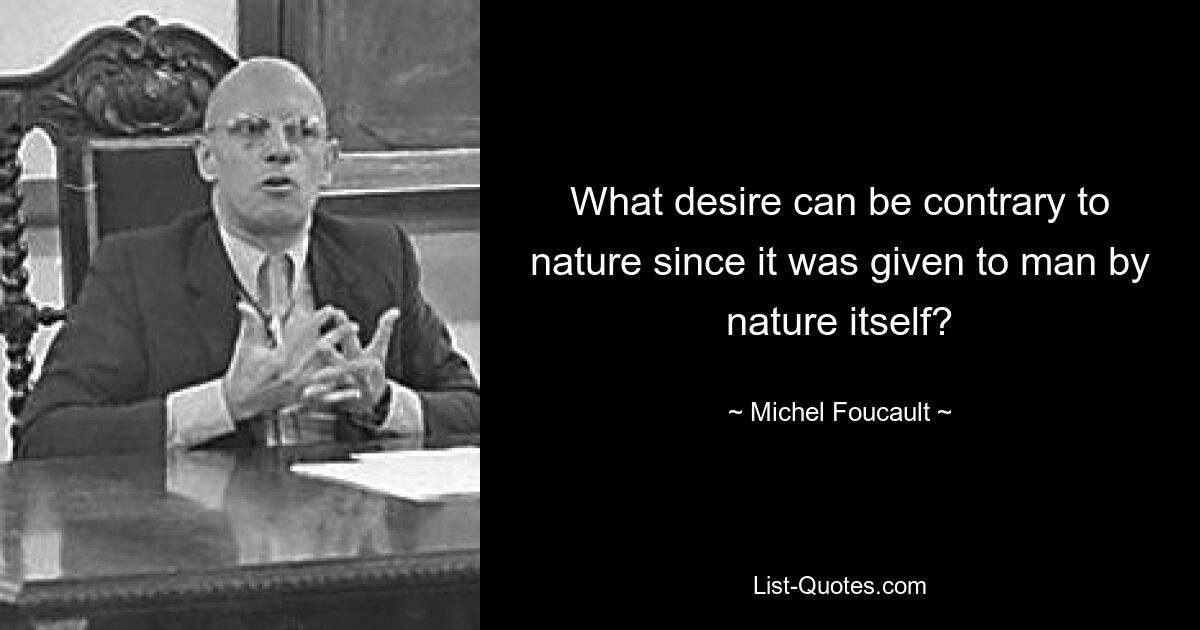 What desire can be contrary to nature since it was given to man by nature itself? — © Michel Foucault