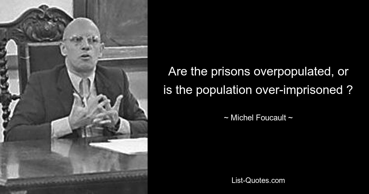 Are the prisons overpopulated, or is the population over-imprisoned ? — © Michel Foucault