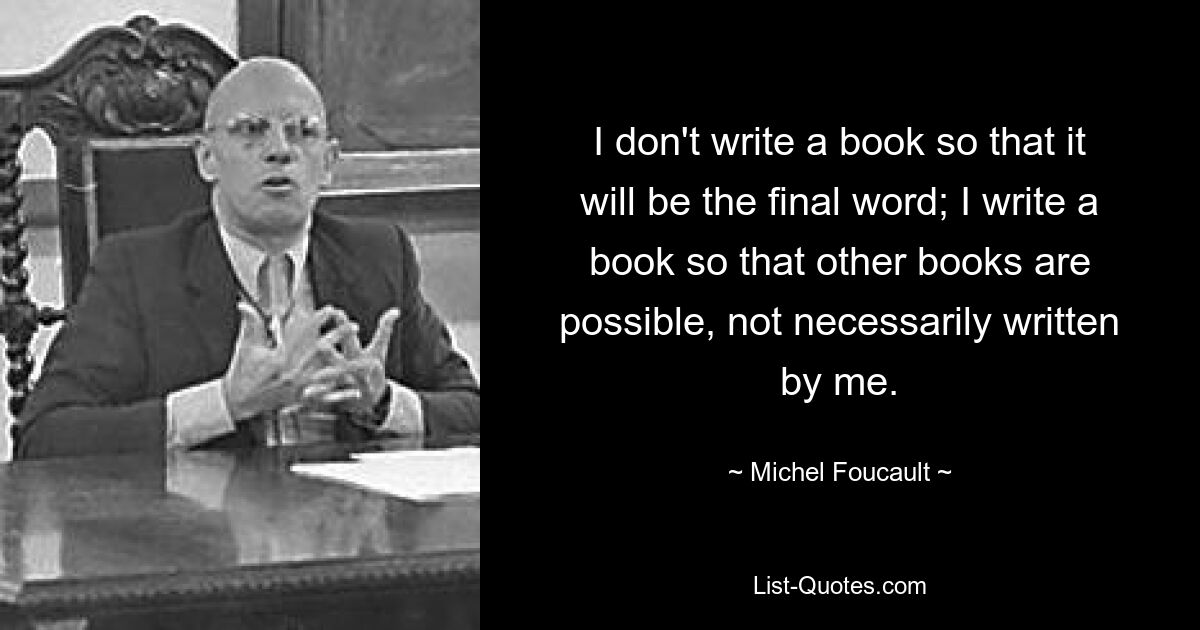 I don't write a book so that it will be the final word; I write a book so that other books are possible, not necessarily written by me. — © Michel Foucault