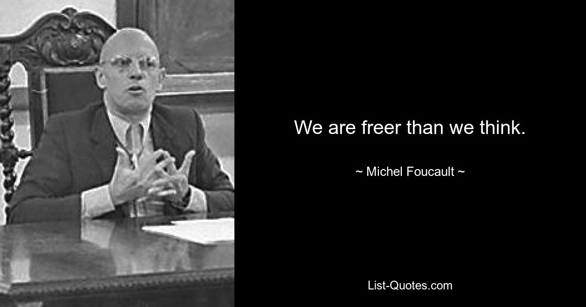 We are freer than we think. — © Michel Foucault