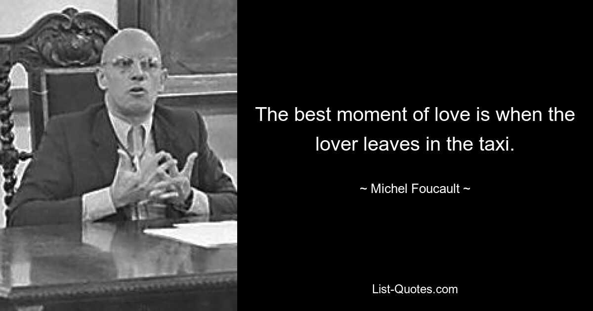 The best moment of love is when the lover leaves in the taxi. — © Michel Foucault