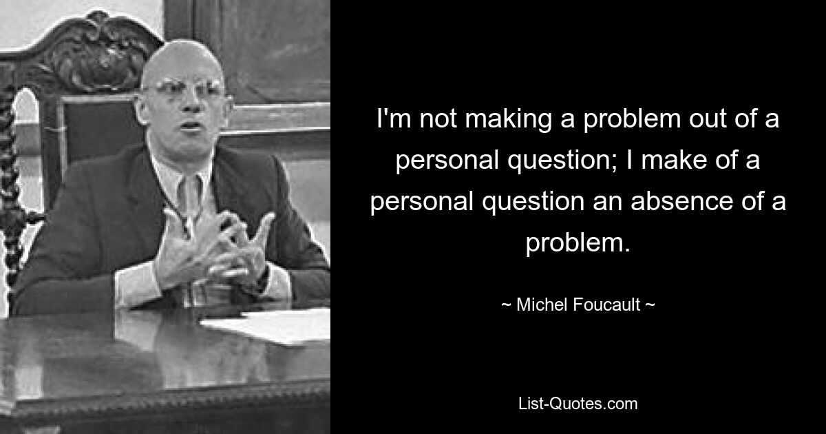 I'm not making a problem out of a personal question; I make of a personal question an absence of a problem. — © Michel Foucault