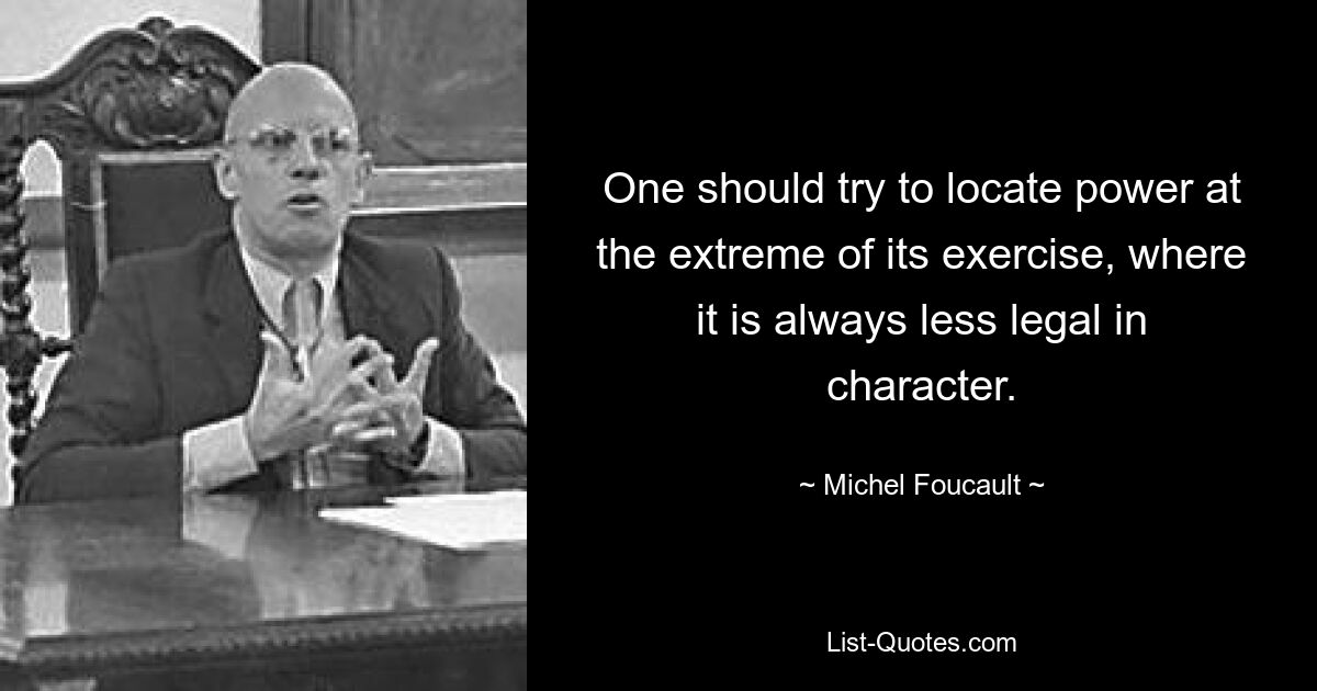 One should try to locate power at the extreme of its exercise, where it is always less legal in character. — © Michel Foucault