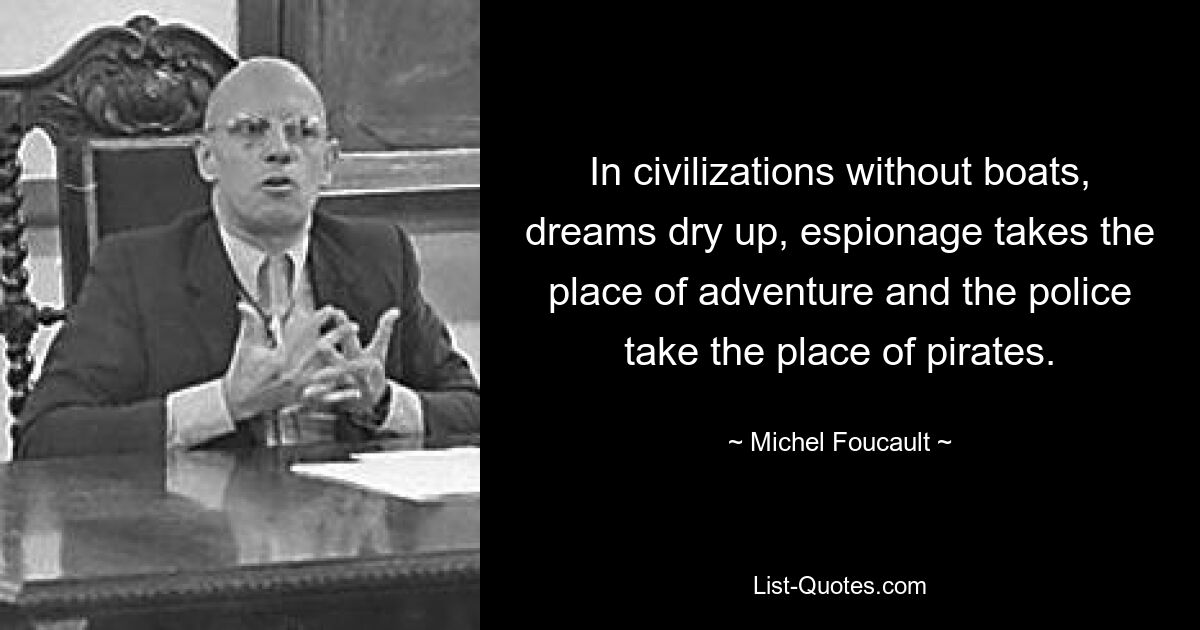 In civilizations without boats, dreams dry up, espionage takes the place of adventure and the police take the place of pirates. — © Michel Foucault