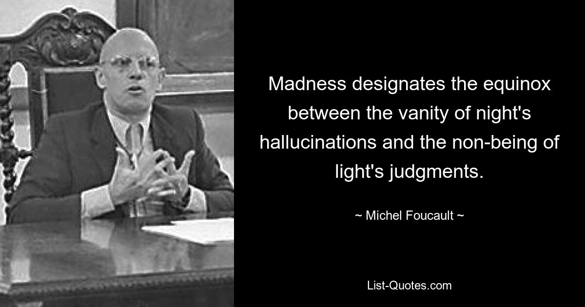 Madness designates the equinox between the vanity of night's hallucinations and the non-being of light's judgments. — © Michel Foucault