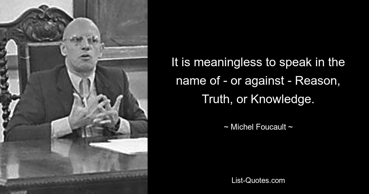 It is meaningless to speak in the name of - or against - Reason, Truth, or Knowledge. — © Michel Foucault