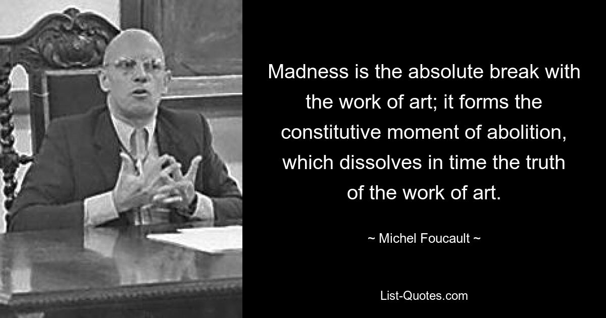 Madness is the absolute break with the work of art; it forms the constitutive moment of abolition, which dissolves in time the truth of the work of art. — © Michel Foucault