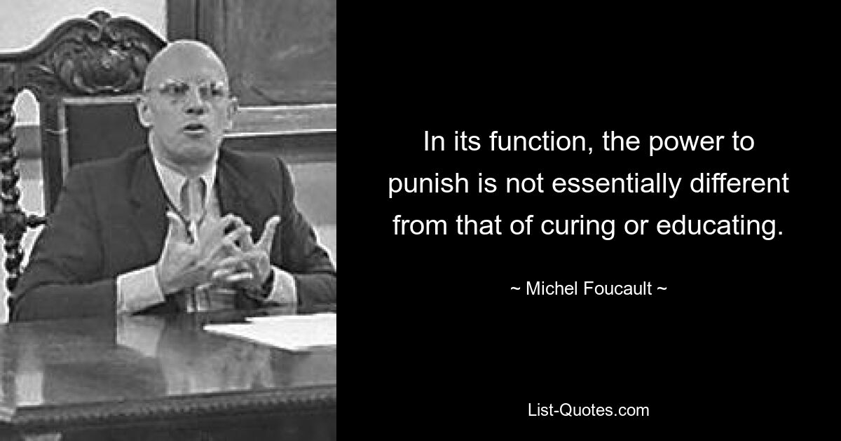 In its function, the power to punish is not essentially different from that of curing or educating. — © Michel Foucault