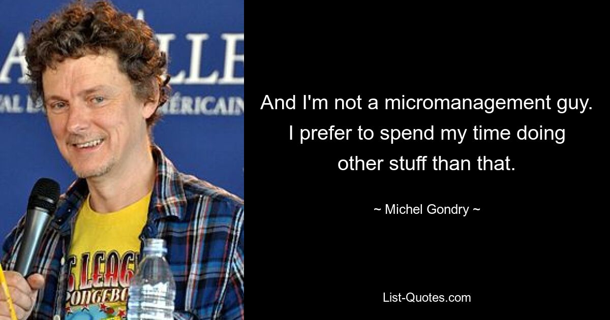 And I'm not a micromanagement guy. I prefer to spend my time doing other stuff than that. — © Michel Gondry