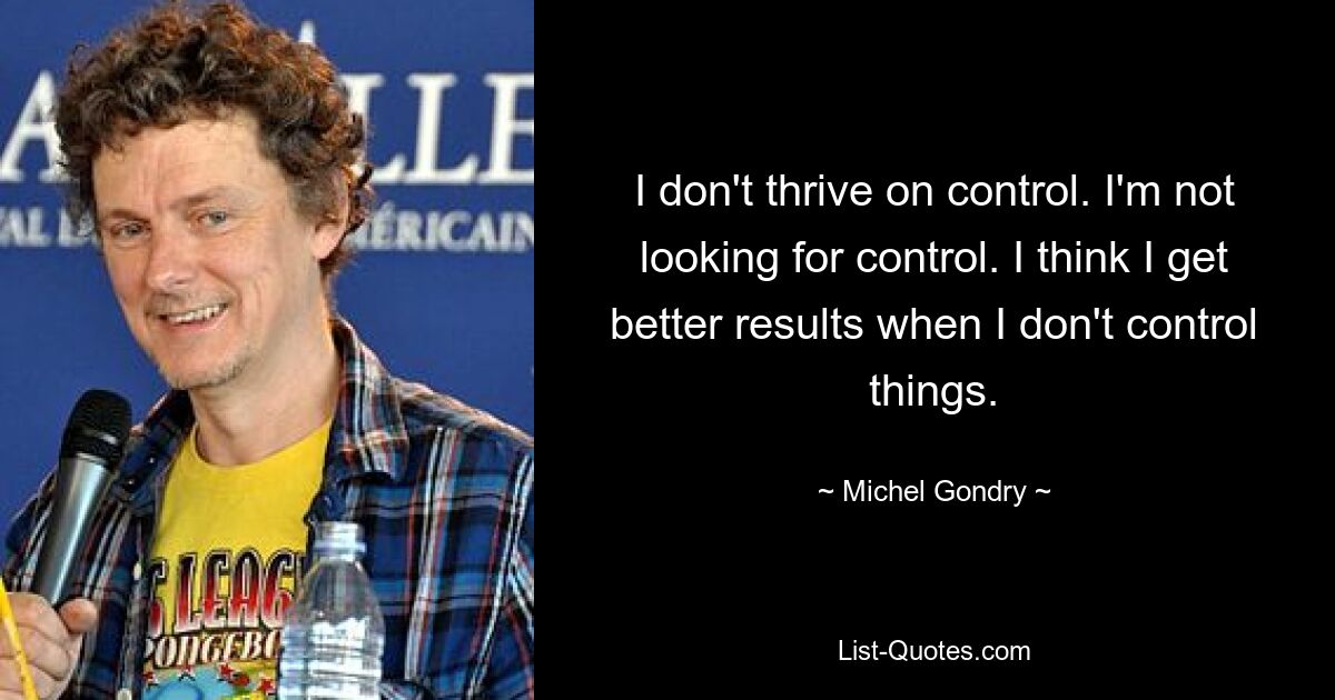 I don't thrive on control. I'm not looking for control. I think I get better results when I don't control things. — © Michel Gondry