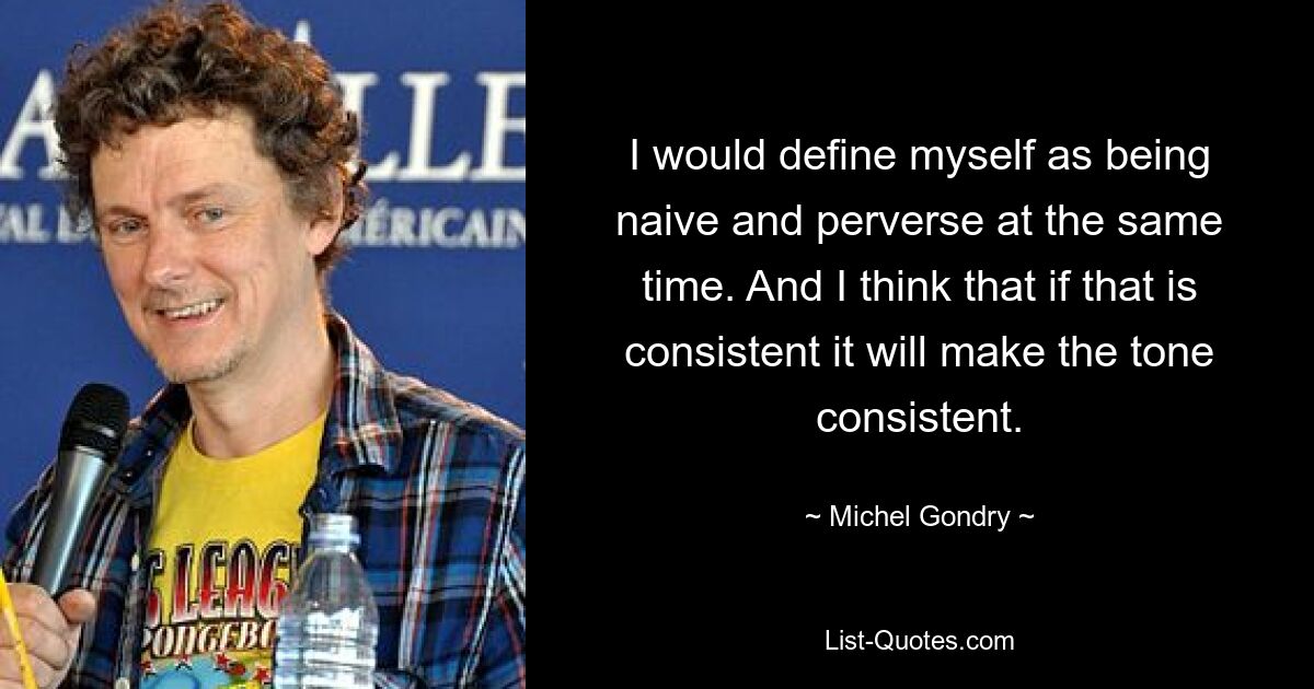 I would define myself as being naive and perverse at the same time. And I think that if that is consistent it will make the tone consistent. — © Michel Gondry