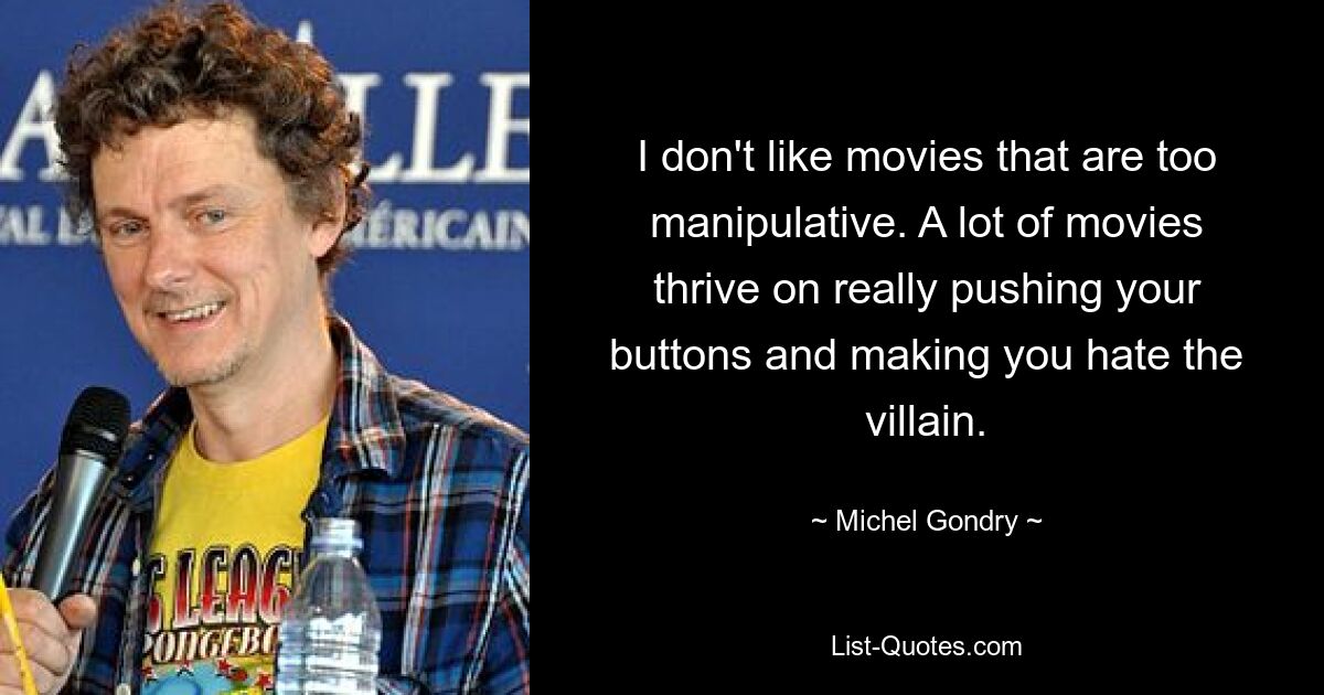 I don't like movies that are too manipulative. A lot of movies thrive on really pushing your buttons and making you hate the villain. — © Michel Gondry