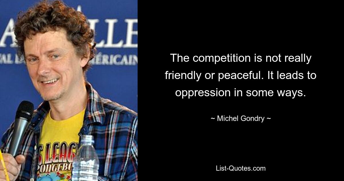 The competition is not really friendly or peaceful. It leads to oppression in some ways. — © Michel Gondry