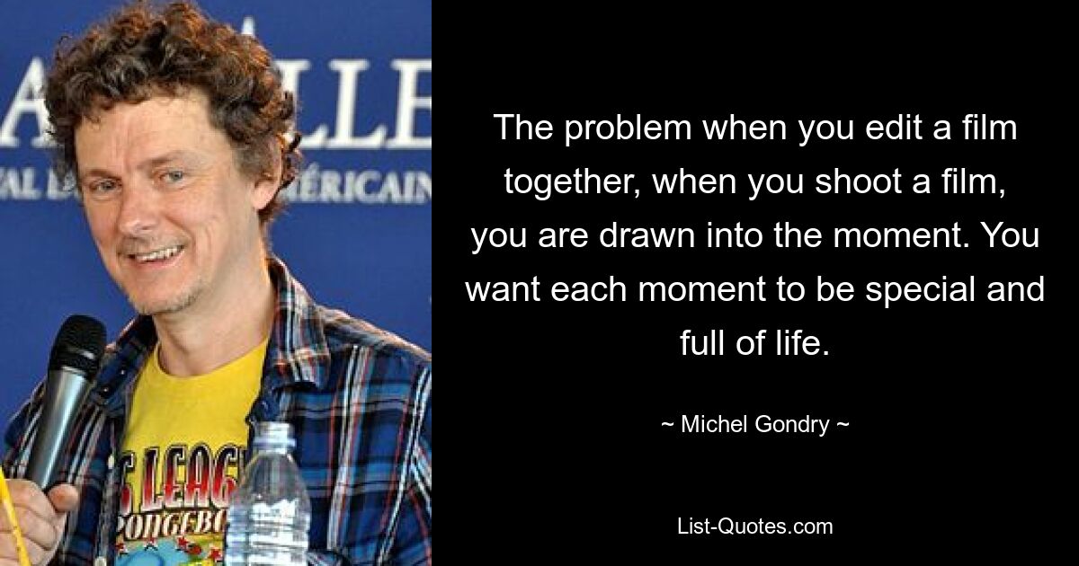 The problem when you edit a film together, when you shoot a film, you are drawn into the moment. You want each moment to be special and full of life. — © Michel Gondry