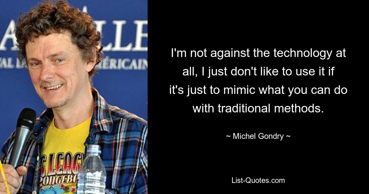 I'm not against the technology at all, I just don't like to use it if it's just to mimic what you can do with traditional methods. — © Michel Gondry