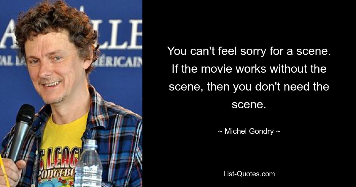 You can't feel sorry for a scene. If the movie works without the scene, then you don't need the scene. — © Michel Gondry