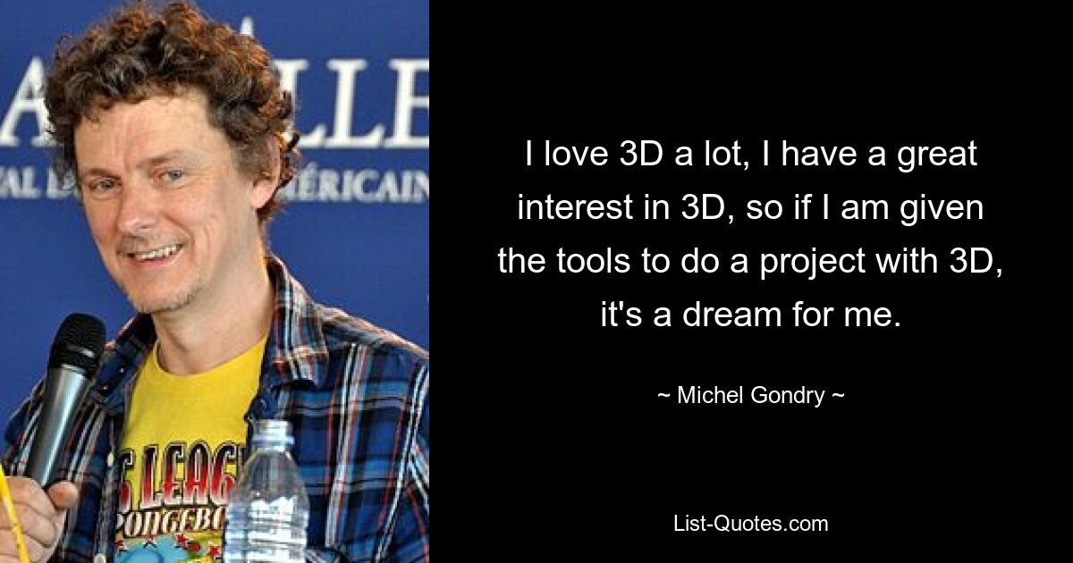 I love 3D a lot, I have a great interest in 3D, so if I am given the tools to do a project with 3D, it's a dream for me. — © Michel Gondry