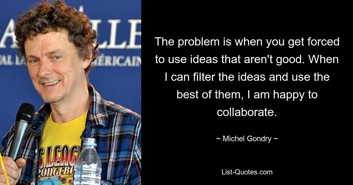 The problem is when you get forced to use ideas that aren't good. When I can filter the ideas and use the best of them, I am happy to collaborate. — © Michel Gondry