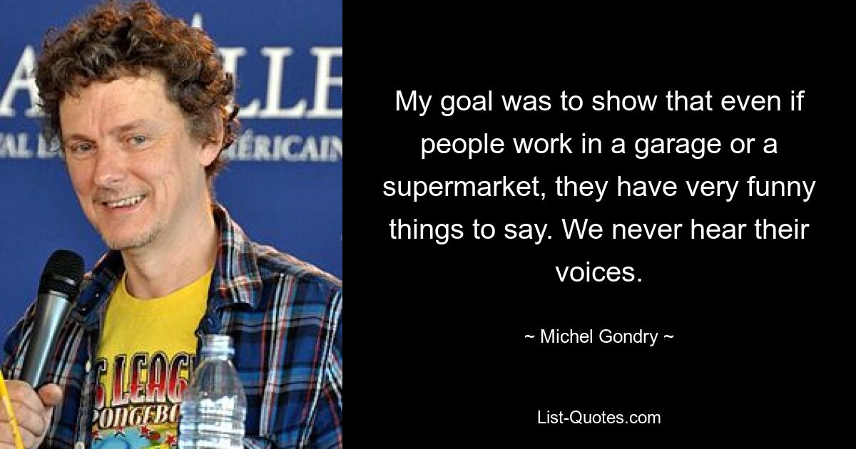 My goal was to show that even if people work in a garage or a supermarket, they have very funny things to say. We never hear their voices. — © Michel Gondry