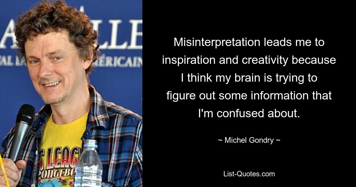 Misinterpretation leads me to inspiration and creativity because I think my brain is trying to figure out some information that I'm confused about. — © Michel Gondry