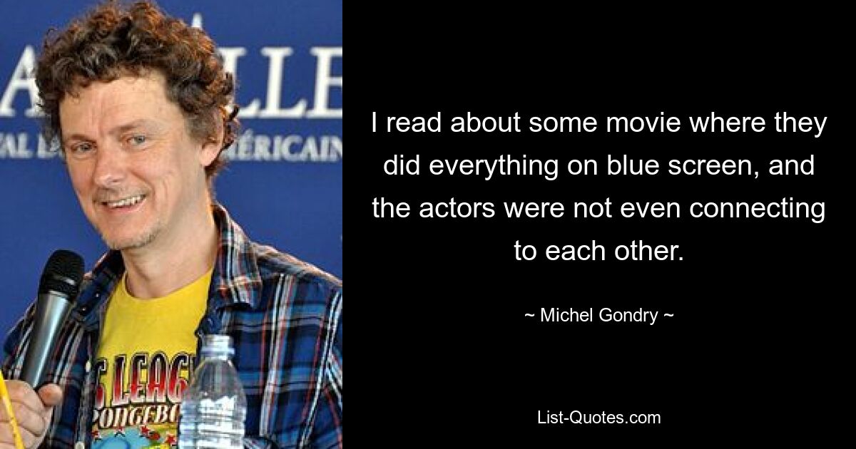 I read about some movie where they did everything on blue screen, and the actors were not even connecting to each other. — © Michel Gondry