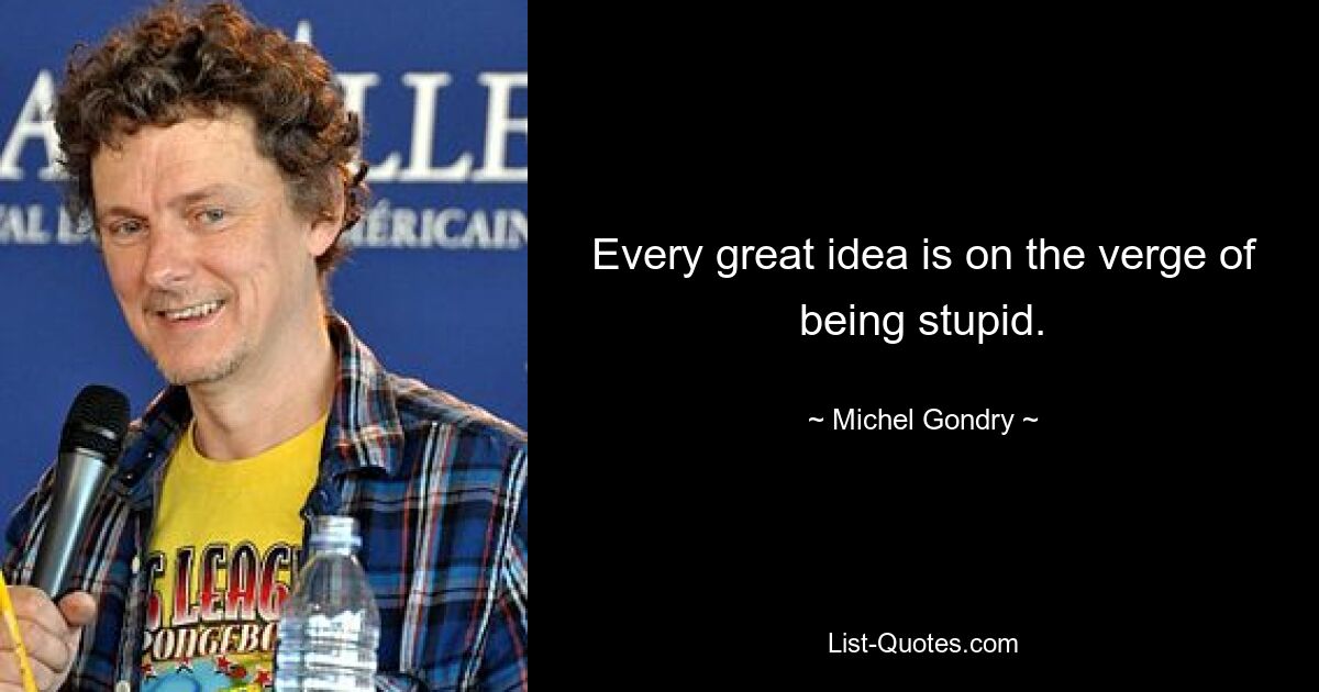 Every great idea is on the verge of being stupid. — © Michel Gondry