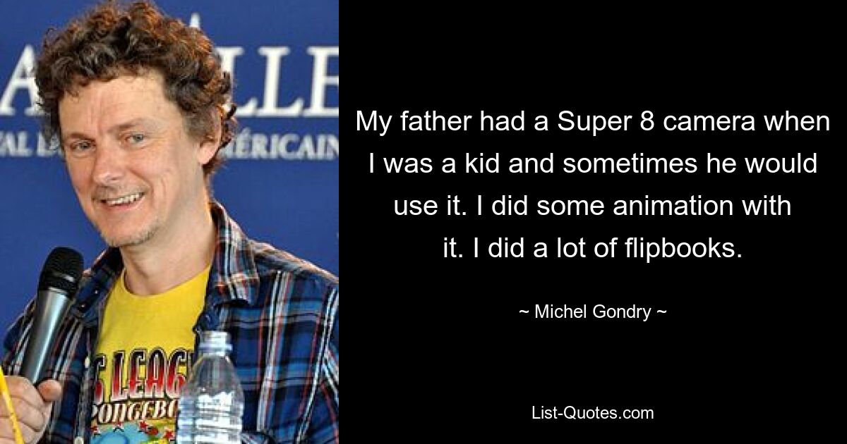 My father had a Super 8 camera when I was a kid and sometimes he would use it. I did some animation with it. I did a lot of flipbooks. — © Michel Gondry