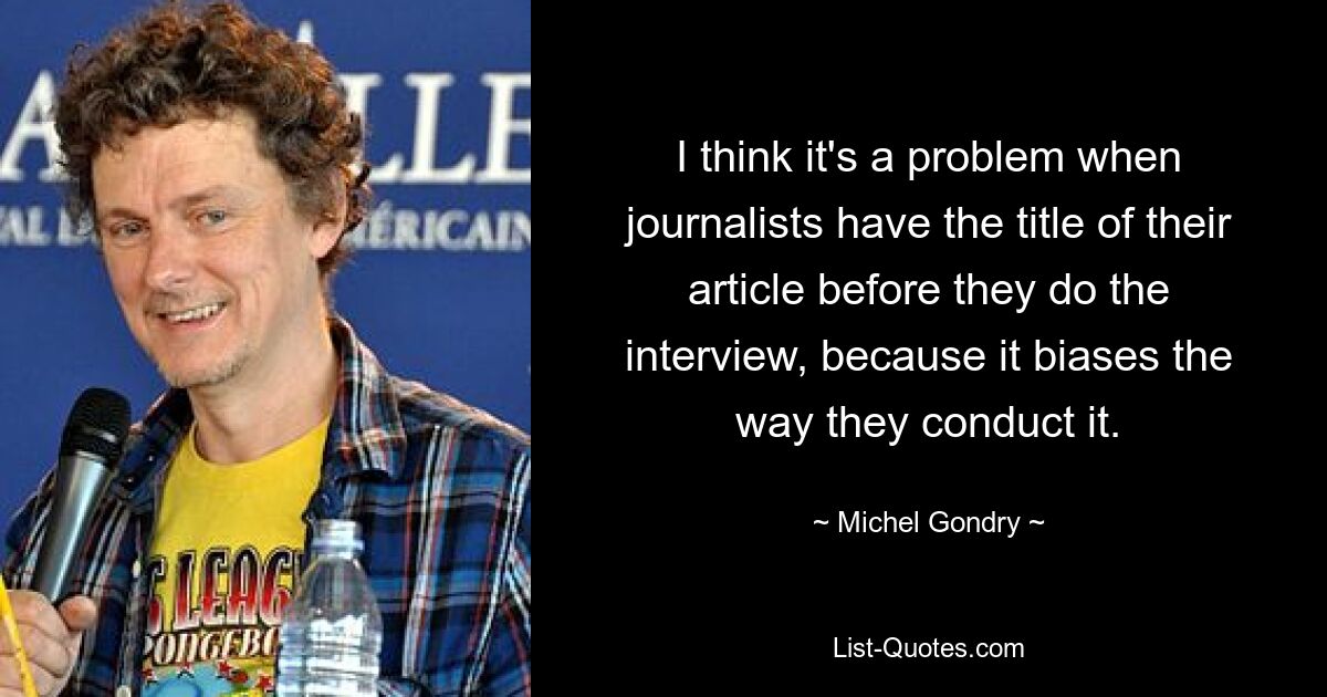 I think it's a problem when journalists have the title of their article before they do the interview, because it biases the way they conduct it. — © Michel Gondry