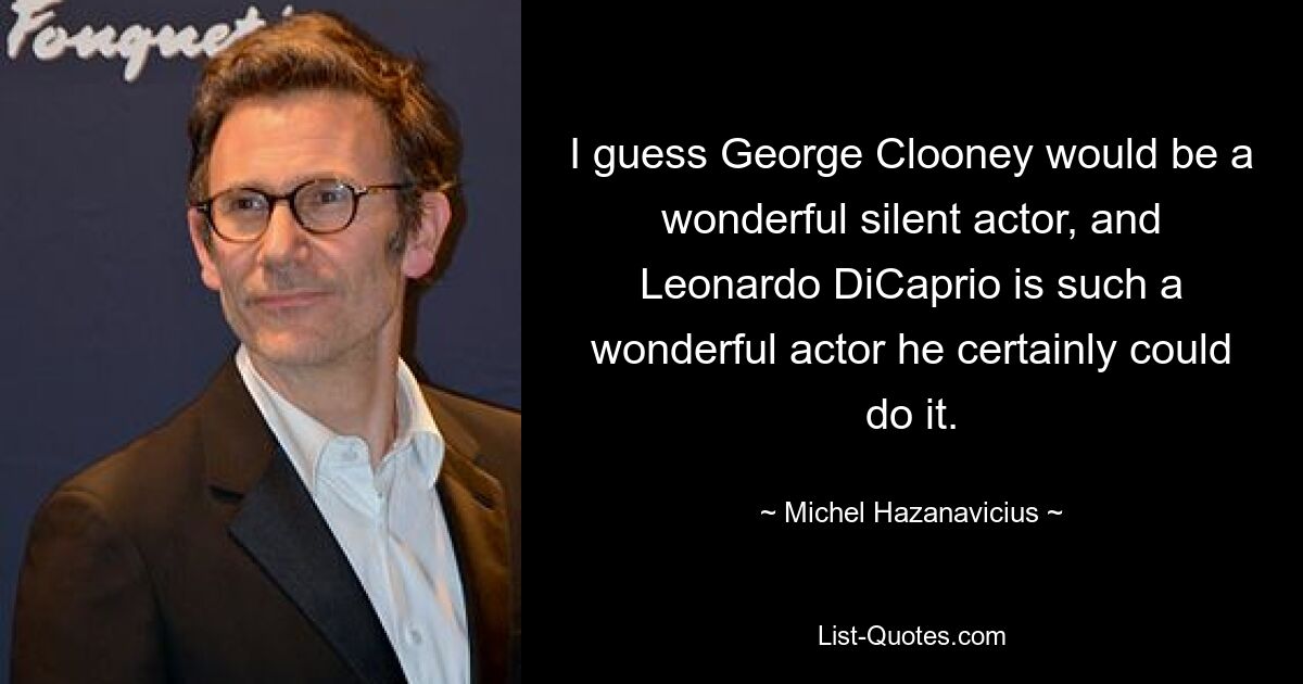 I guess George Clooney would be a wonderful silent actor, and Leonardo DiCaprio is such a wonderful actor he certainly could do it. — © Michel Hazanavicius