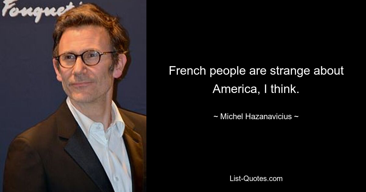 French people are strange about America, I think. — © Michel Hazanavicius