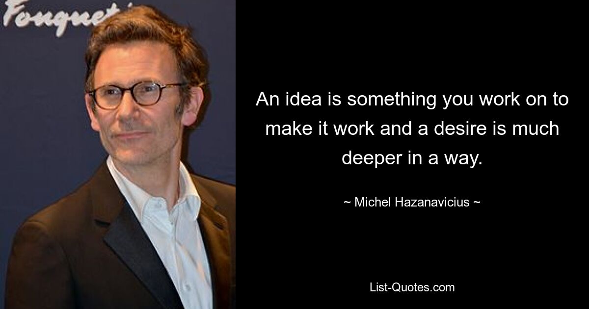 An idea is something you work on to make it work and a desire is much deeper in a way. — © Michel Hazanavicius