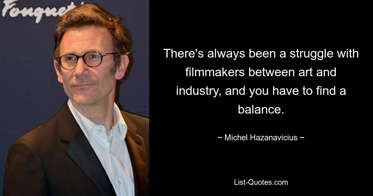 There's always been a struggle with filmmakers between art and industry, and you have to find a balance. — © Michel Hazanavicius