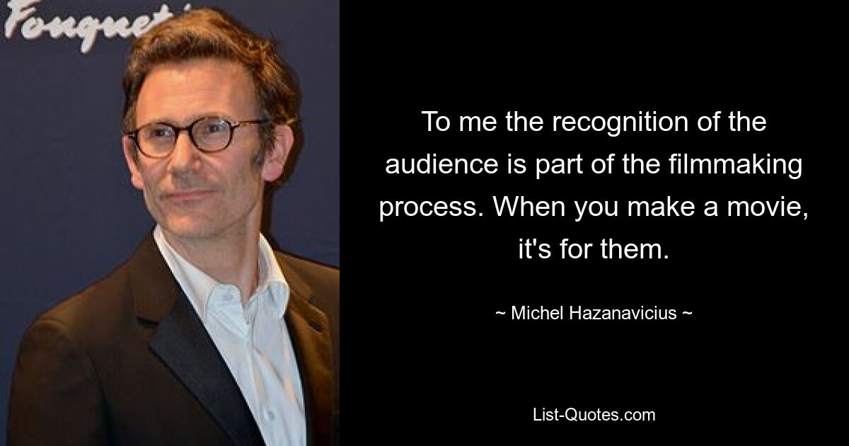 To me the recognition of the audience is part of the filmmaking process. When you make a movie, it's for them. — © Michel Hazanavicius