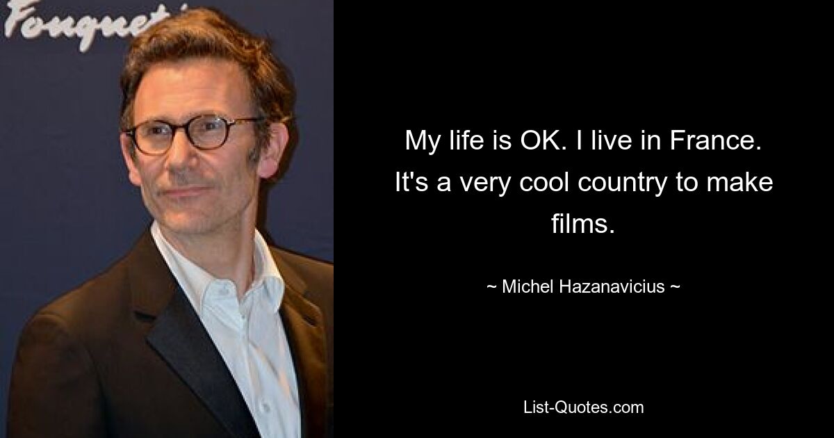 My life is OK. I live in France. It's a very cool country to make films. — © Michel Hazanavicius