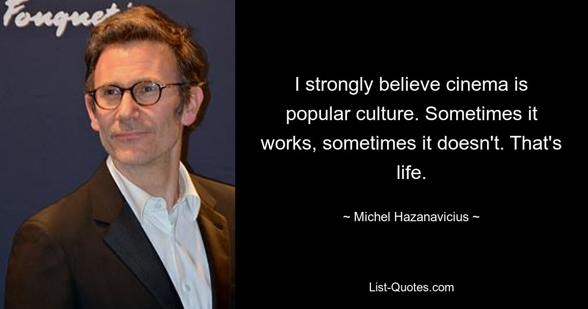 I strongly believe cinema is popular culture. Sometimes it works, sometimes it doesn't. That's life. — © Michel Hazanavicius