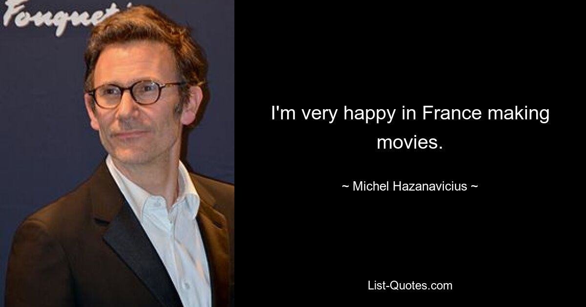 I'm very happy in France making movies. — © Michel Hazanavicius