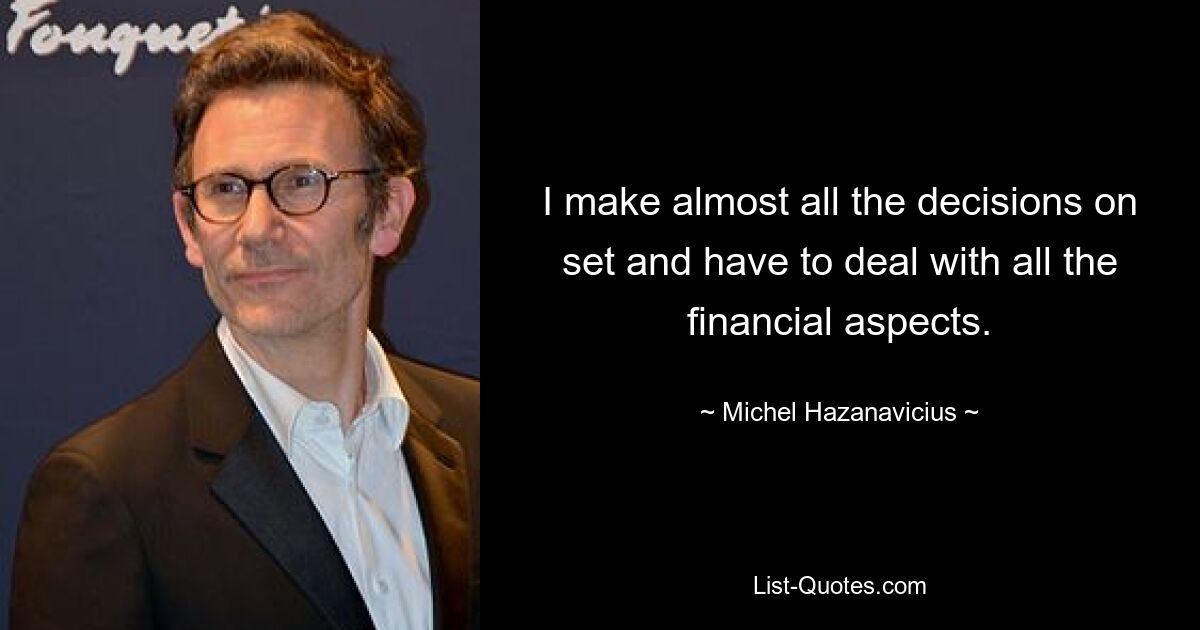 I make almost all the decisions on set and have to deal with all the financial aspects. — © Michel Hazanavicius