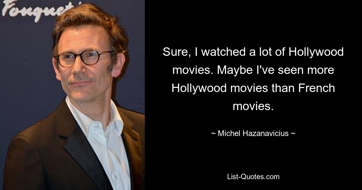 Sure, I watched a lot of Hollywood movies. Maybe I've seen more Hollywood movies than French movies. — © Michel Hazanavicius