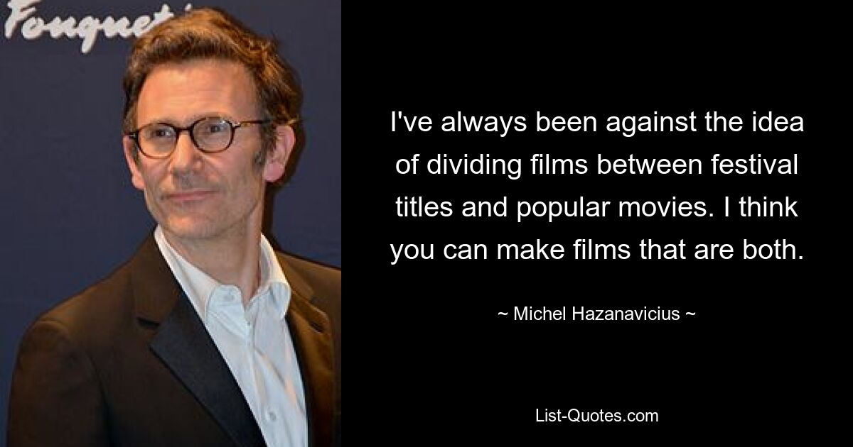 I've always been against the idea of dividing films between festival titles and popular movies. I think you can make films that are both. — © Michel Hazanavicius