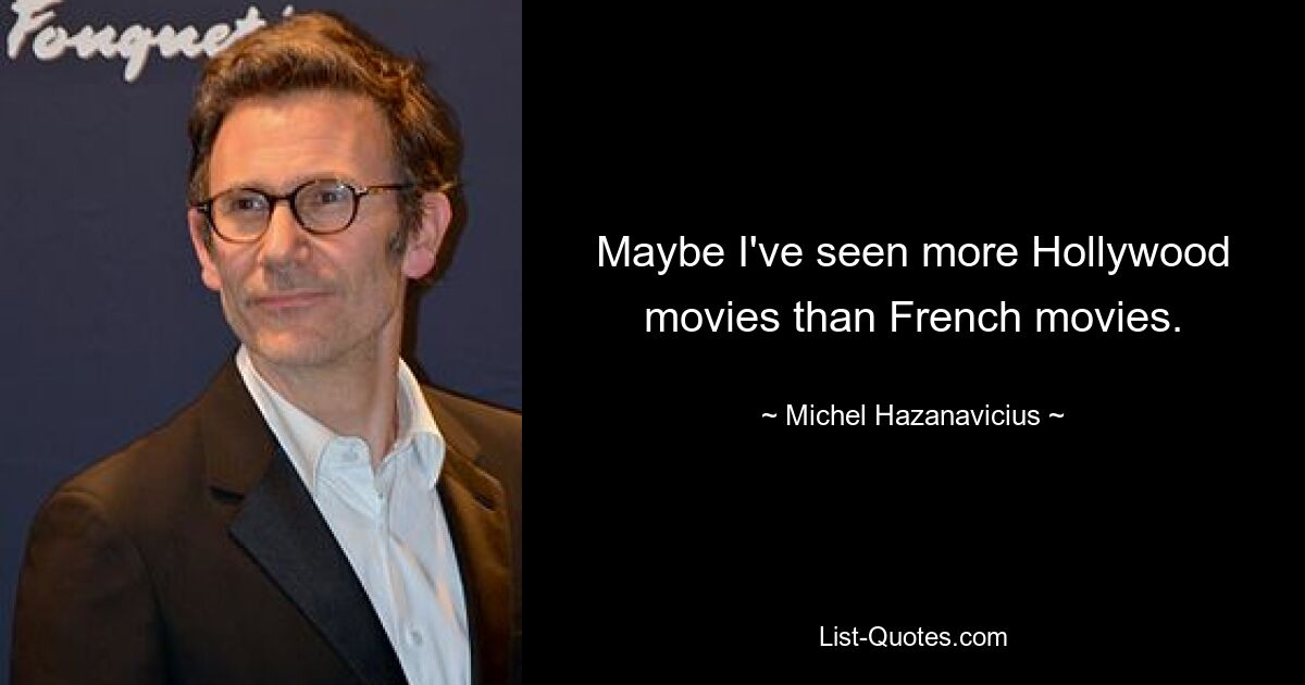 Maybe I've seen more Hollywood movies than French movies. — © Michel Hazanavicius