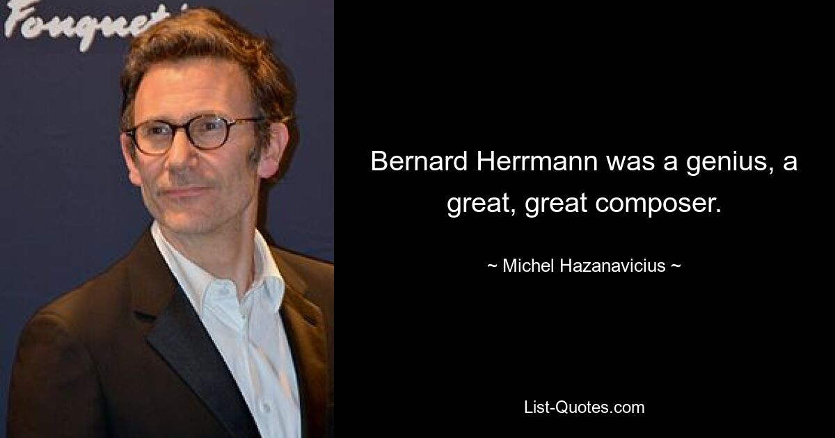 Bernard Herrmann was a genius, a great, great composer. — © Michel Hazanavicius