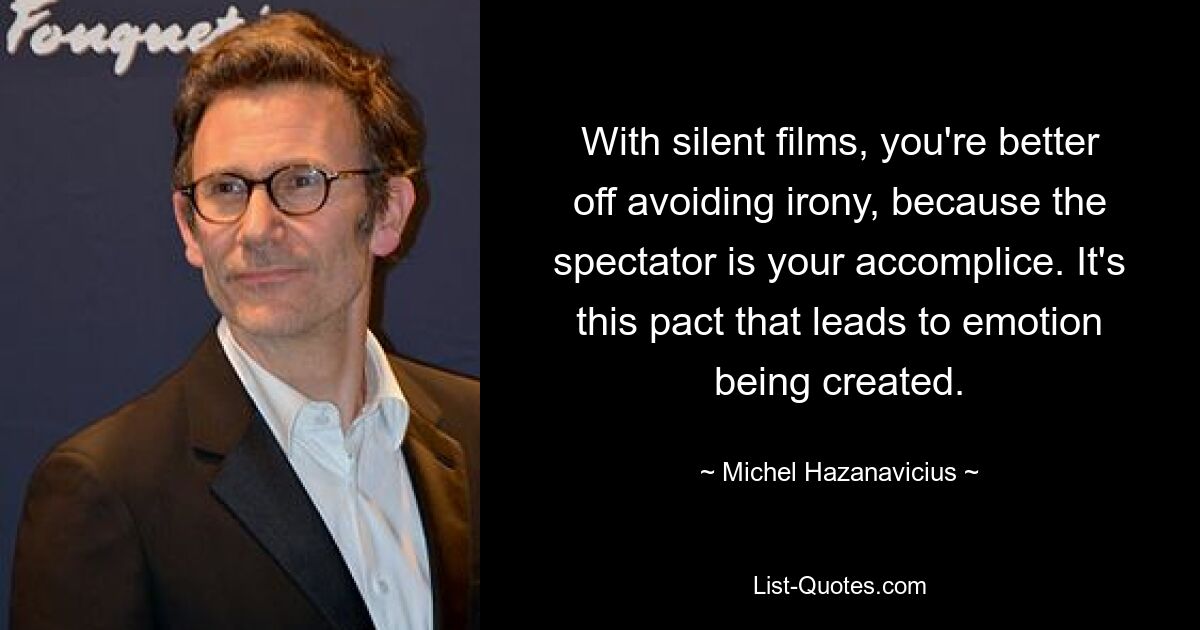 With silent films, you're better off avoiding irony, because the spectator is your accomplice. It's this pact that leads to emotion being created. — © Michel Hazanavicius