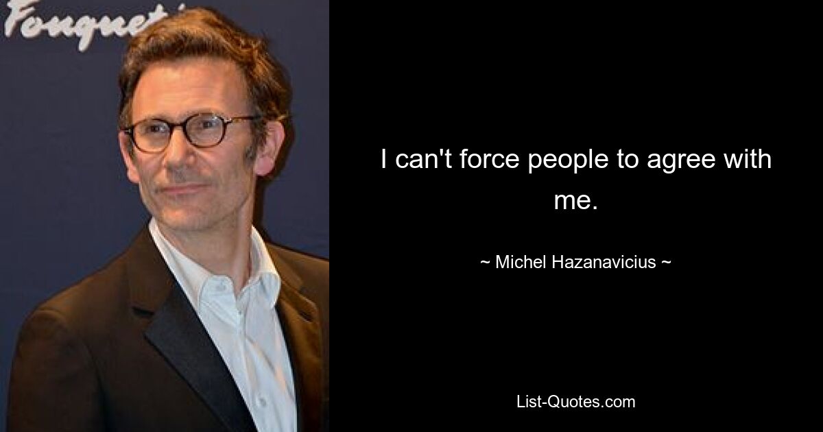 I can't force people to agree with me. — © Michel Hazanavicius