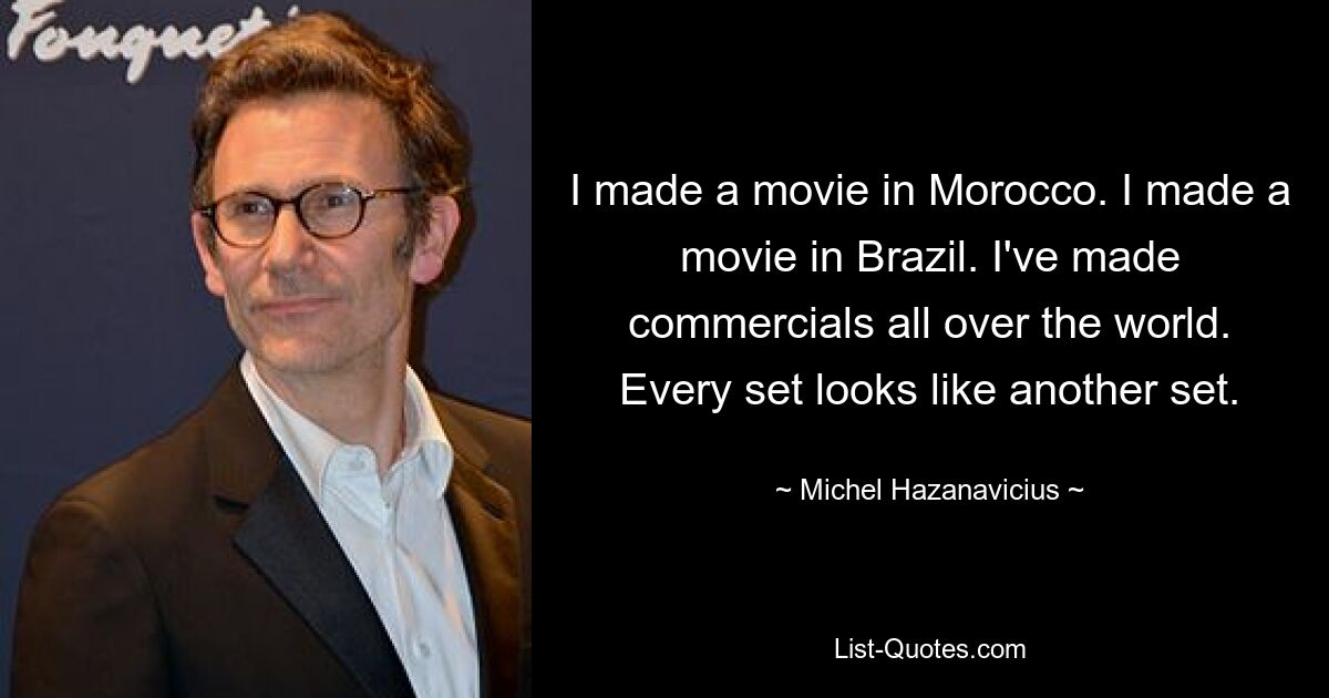 I made a movie in Morocco. I made a movie in Brazil. I've made commercials all over the world. Every set looks like another set. — © Michel Hazanavicius