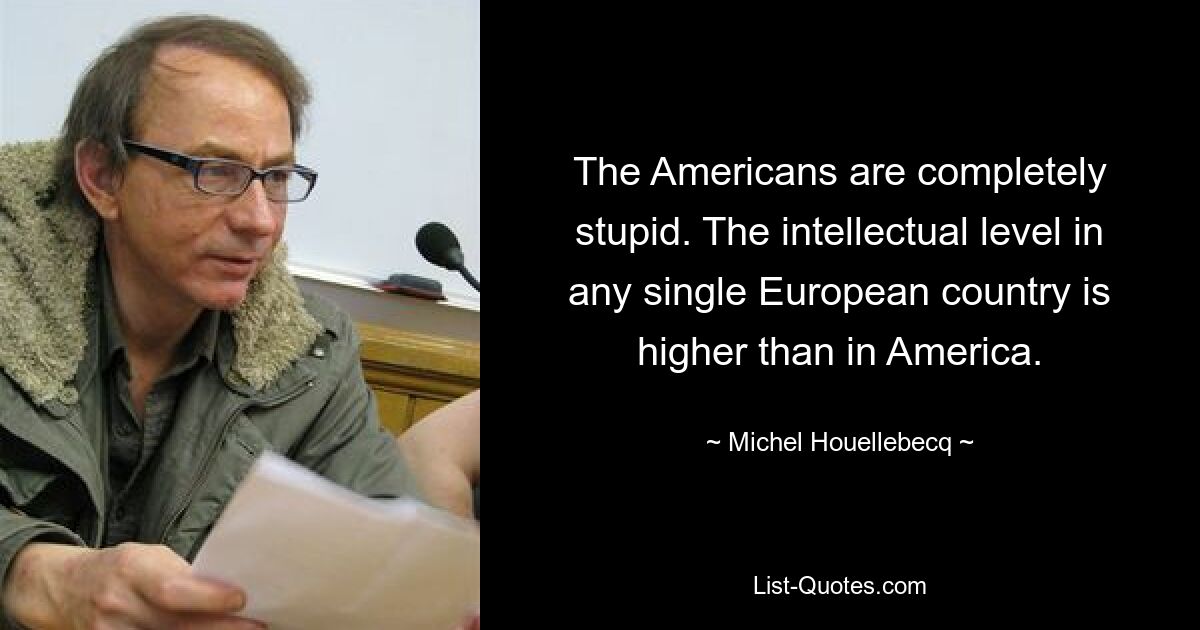 The Americans are completely stupid. The intellectual level in any single European country is higher than in America. — © Michel Houellebecq