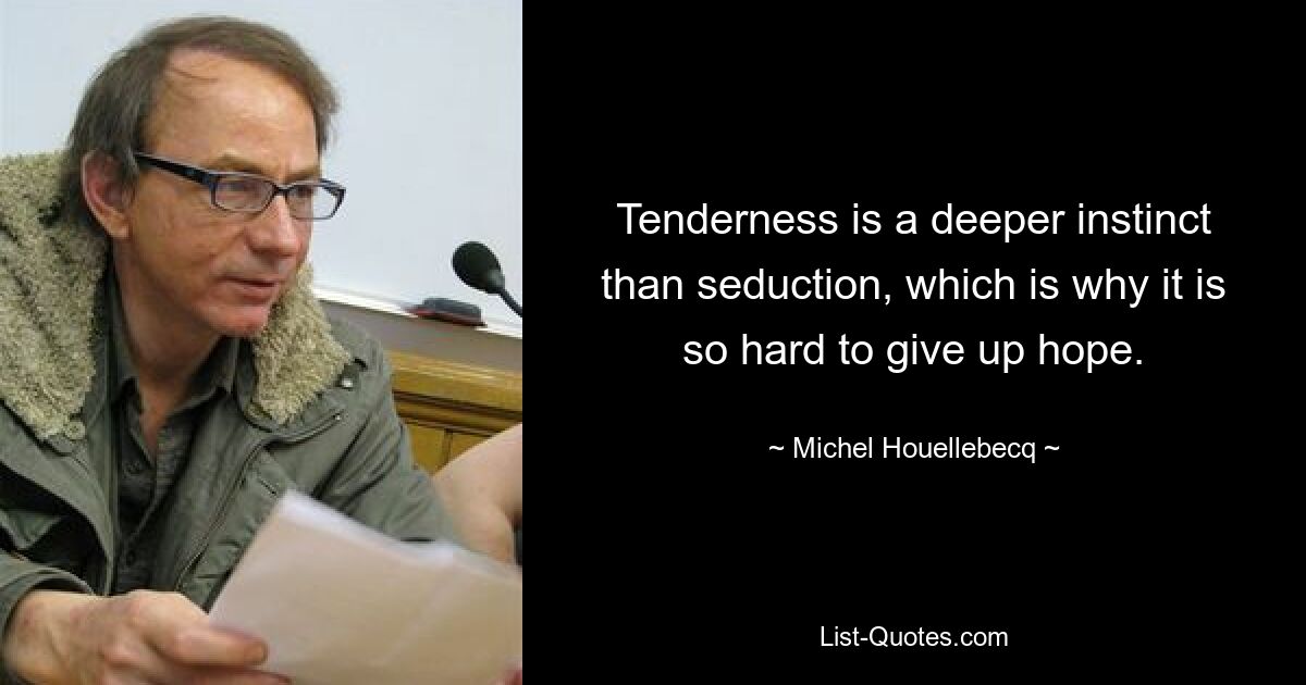 Tenderness is a deeper instinct than seduction, which is why it is so hard to give up hope. — © Michel Houellebecq