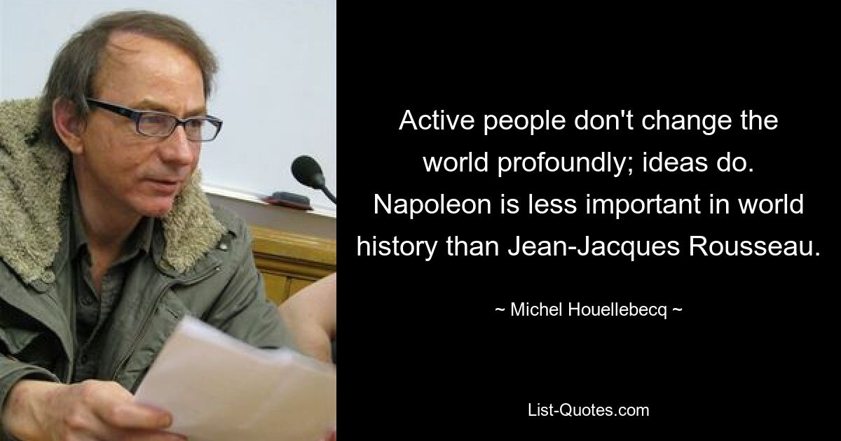 Active people don't change the world profoundly; ideas do. Napoleon is less important in world history than Jean-Jacques Rousseau. — © Michel Houellebecq