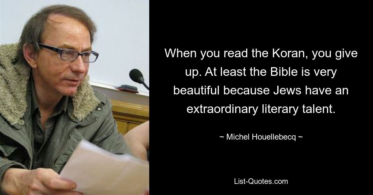 When you read the Koran, you give up. At least the Bible is very beautiful because Jews have an extraordinary literary talent. — © Michel Houellebecq